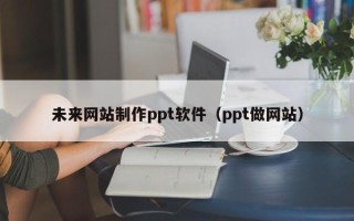 乐清未来网站制作ppt软件（ppt做网站）