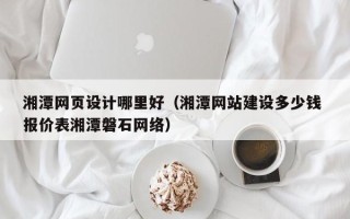 乐清湘潭网页设计哪里好（湘潭网站建设多少钱 报价表湘潭磐石网络）