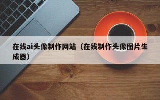 乐清在线ai头像制作网站（在线制作头像图片生成器）