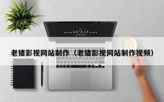 乐清老猪影视网站制作（老猪影视网站制作视频）