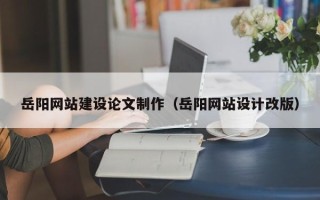 乐清岳阳网站建设论文制作（岳阳网站设计改版）