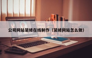乐清公司网站装修在线制作（装修网站怎么做）