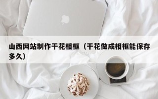 乐清山西网站制作干花相框（干花做成相框能保存多久）