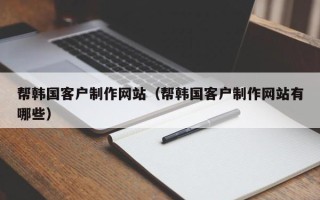 乐清帮韩国客户制作网站（帮韩国客户制作网站有哪些）